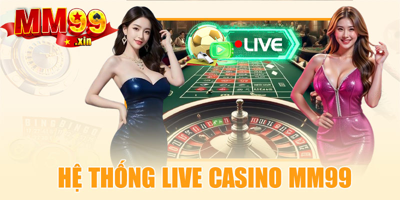 Hệ thống Live Casino MM99 – Truyền trực tiếp từ sòng bài thật
